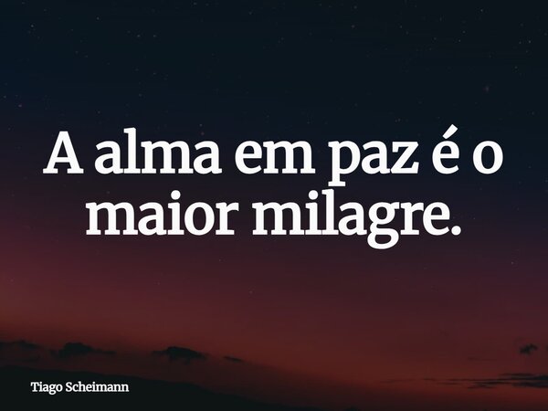 A alma em paz é o maior milagre.... Frase de Tiago Scheimann.