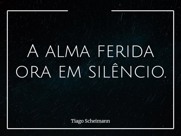 A alma ferida ora em silêncio.... Frase de Tiago Scheimann.