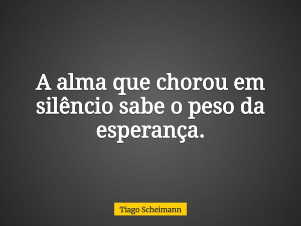 A alma que chorou em silêncio sabe o peso da esperança.... Frase de Tiago Scheimann.