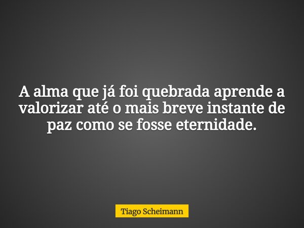 A alma que já foi quebrada aprende a valorizar até o mais breve instante de paz como se fosse eternidade.... Frase de Tiago Scheimann.