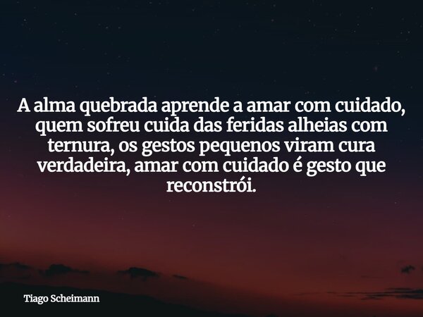 A alma quebrada aprende a amar com cuidado, quem sofreu cuida das feridas alheias com ternura, os gestos pequenos viram cura verdadeira, amar com cuidado é gest... Frase de Tiago Scheimann.