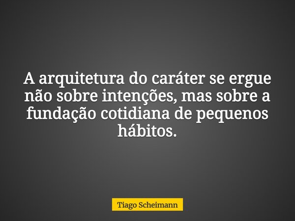 A arquitetura do caráter se ergue não sobre intenções, mas sobre a fundação cotidiana de pequenos hábitos.... Frase de Tiago Scheimann.
