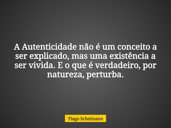A Autenticidade não é um conceito a ser explicado, mas uma existência a ser vivida. E o que é verdadeiro, por natureza, perturba.... Frase de Tiago Scheimann.