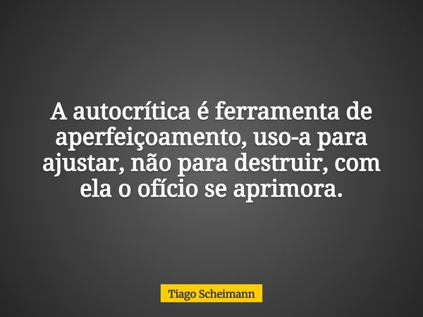 A autocrítica é ferramenta de aperfeiçoamento, uso-a para ajustar, não para destruir, com ela o ofício se aprimora.... Frase de Tiago Scheimann.
