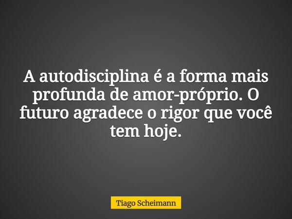 A autodisciplina é a forma mais profunda de amor-próprio. O futuro agradece o rigor que você tem hoje.... Frase de Tiago Scheimann.