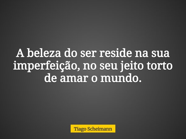 A beleza do ser reside na sua imperfeição, no seu jeito torto de amar o mundo.... Frase de Tiago Scheimann.