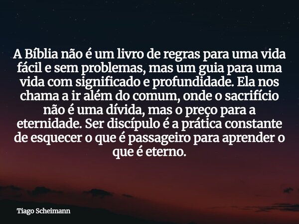 A Bíblia não é um livro de regras para uma vida fácil e sem problemas, mas um guia para uma vida com significado e profundidade. Ela nos chama a ir além do comu... Frase de Tiago Scheimann.
