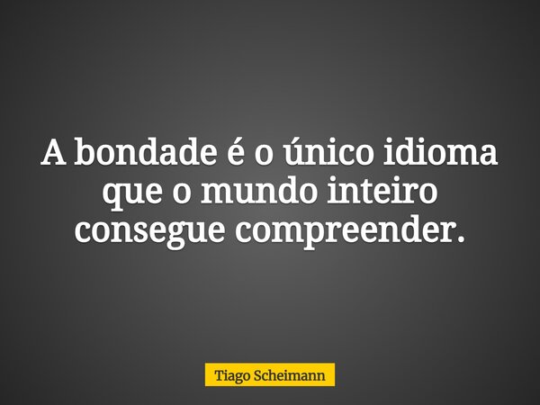 A bondade é o único idioma que o mundo inteiro consegue compreender.... Frase de Tiago Scheimann.