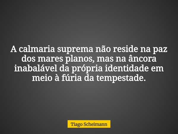 A calmaria suprema não reside na paz dos mares planos, mas na âncora inabalável da própria identidade em meio à fúria da tempestade.... Frase de Tiago Scheimann.