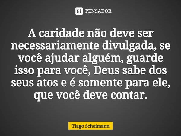 ⁠A caridade não deve ser necessariamente divulgada, se você ajudar alguém, guarde isso para você, Deus sabe dos seus atos e é somente para ele, que você deve co... Frase de Tiago Scheimann.