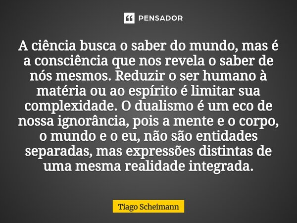 A ciência busca o saber do mundo, mas é a consciência que nos revela o saber de nós mesmos. Reduzir o ser humano à matéria ou ao espírito é limitar sua complex... Frase de Tiago Scheimann.