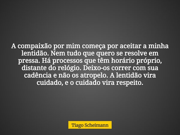 A compaixão por mim começa por aceitar a minha lentidão. Nem tudo que quero se resolve em pressa. Há processos que têm horário próprio, distante do relógio. Dei... Frase de Tiago Scheimann.