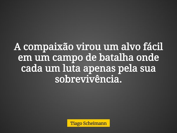 A compaixão virou um alvo fácil em um campo de batalha onde cada um luta apenas pela sua sobrevivência.... Frase de Tiago Scheimann.