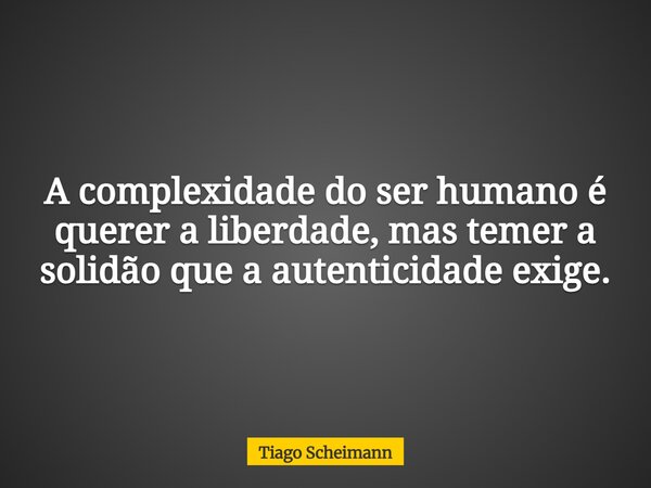 A complexidade do ser humano é querer a liberdade, mas temer a solidão que a autenticidade exige.... Frase de Tiago Scheimann.