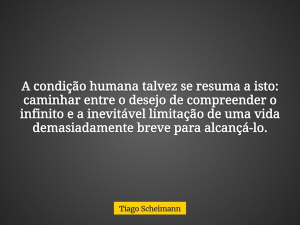 A condição humana talvez se resuma a isto: caminhar entre o desejo de compreender o infinito e a inevitável limitação de uma vida demasiadamente breve para alca... Frase de Tiago Scheimann.