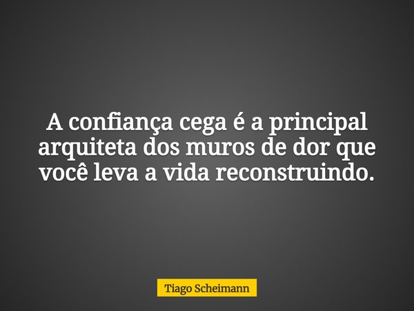 A confiança cega é a principal arquiteta dos muros de dor que você leva a vida reconstruindo.... Frase de Tiago Scheimann.