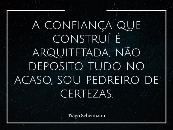 A confiança que construí é arquitetada, não deposito tudo no acaso, sou pedreiro de certezas.... Frase de Tiago Scheimann.