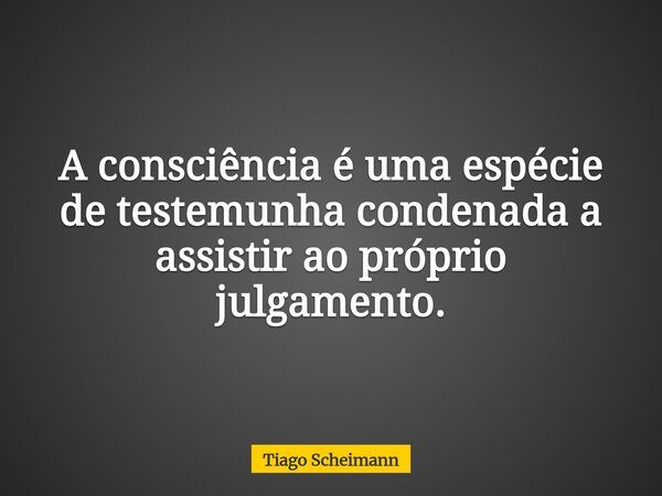 A consciência é uma espécie de testemunha condenada a assistir ao próprio julgamento.... Frase de Tiago Scheimann.
