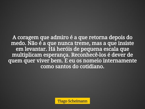 A coragem que admiro é a que retorna depois do medo. Não é a que nunca treme, mas a que insiste em levantar. Há heróis de pequena escala que multiplicam esperan... Frase de Tiago Scheimann.