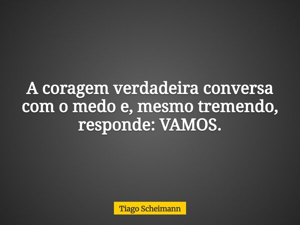 A coragem verdadeira conversa com o medo e, mesmo tremendo, responde: VAMOS.... Frase de Tiago Scheimann.