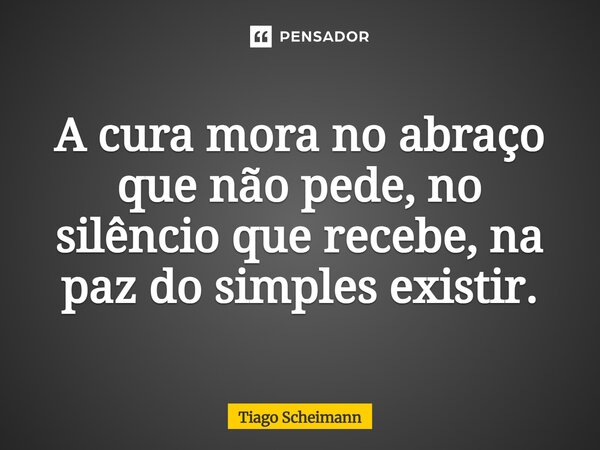 ⁠A cura mora no abraço que não pede, no silêncio que recebe, na paz do simples existir.... Frase de Tiago Scheimann.