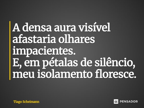 ⁠A densa aura visível afastaria olhares impacientes. E, em pétalas de silêncio, meu isolamento floresce.... Frase de Tiago Scheimann.