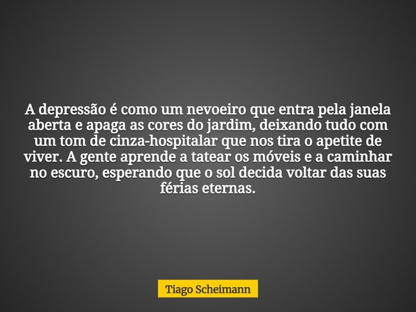 A depressão é como um nevoeiro que entra pela janela aberta e apaga as cores do jardim, deixando tudo com um tom de cinza-hospitalar que nos tira o apetite de v... Frase de Tiago Scheimann.
