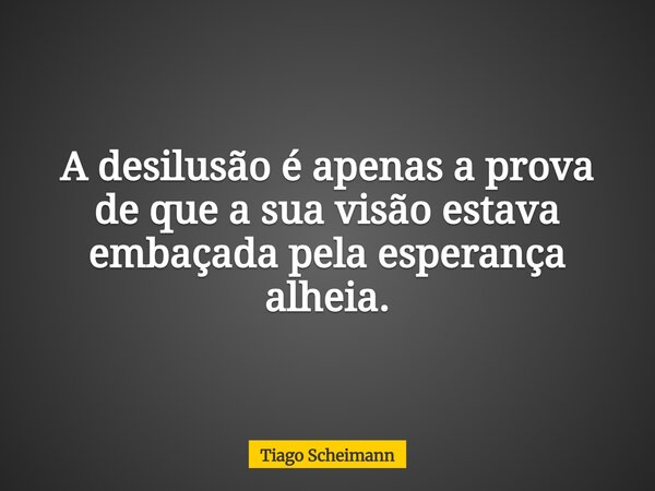 A desilusão é apenas a prova de que a sua visão estava embaçada pela esperança alheia.... Frase de Tiago Scheimann.