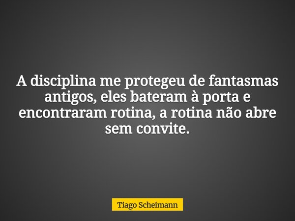 A disciplina me protegeu de fantasmas antigos, eles bateram à porta e encontraram rotina, a rotina não abre sem convite.... Frase de Tiago Scheimann.