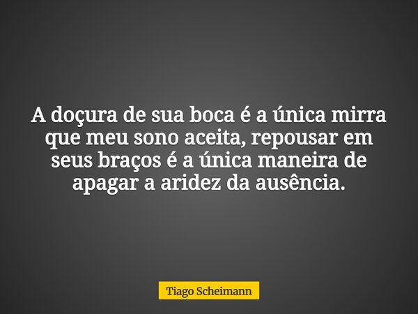 A doçura de sua boca é a única mirra que meu sono aceita, repousar em seus braços é a única maneira de apagar a aridez da ausência.... Frase de Tiago Scheimann.