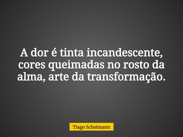 A dor é tinta incandescente, cores queimadas no rosto da alma, arte da transformação.... Frase de Tiago Scheimann.