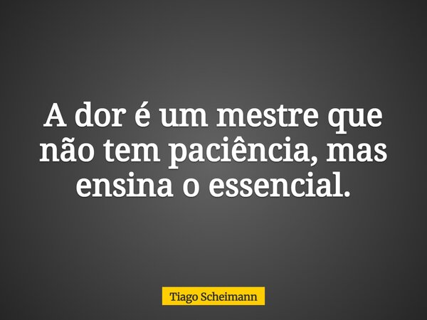 A dor é um mestre que não tem paciência, mas ensina o essencial.... Frase de Tiago Scheimann.
