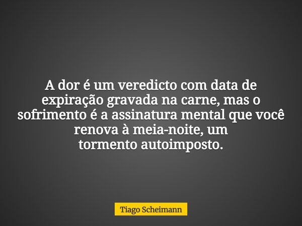 A dor é um veredicto com data de expiração gravada na carne, mas o sofrimento é a assinatura mental que você renova à meia-noite, um tormento autoimposto.... Frase de Tiago Scheimann.