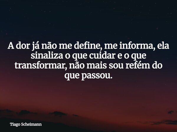 A dor já não me define, me informa, ela sinaliza o que cuidar e o que transformar, não mais sou refém do que passou.... Frase de Tiago Scheimann.