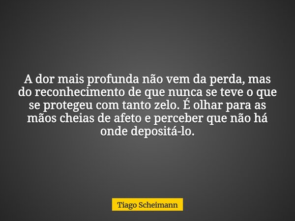 A dor mais profunda não vem da perda, mas do reconhecimento de que nunca se teve o que se protegeu com tanto zelo. É olhar para as mãos cheias de afeto e perceb... Frase de Tiago Scheimann.