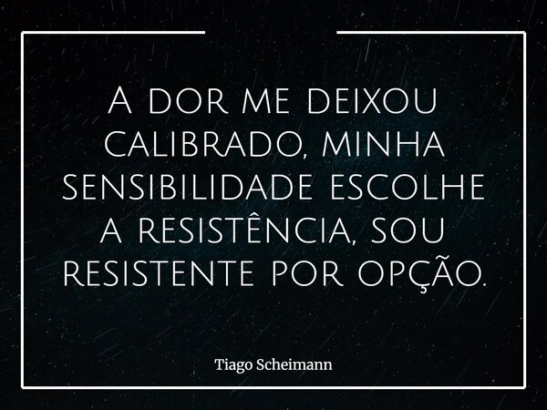 A dor me deixou calibrado, minha sensibilidade escolhe a resistência, sou resistente por opção.... Frase de Tiago Scheimann.