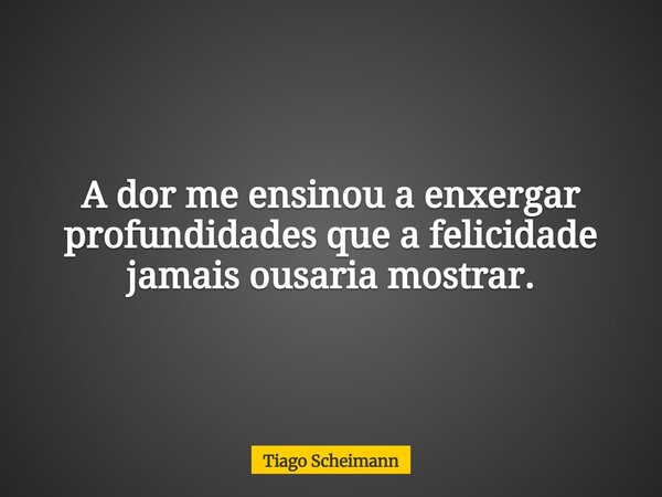 A dor me ensinou a enxergar profundidades que a felicidade jamais ousaria mostrar.... Frase de Tiago Scheimann.