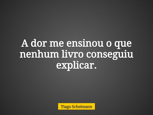 A dor me ensinou o que nenhum livro conseguiu explicar.... Frase de Tiago Scheimann.