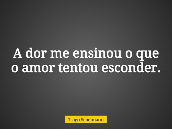 A dor me ensinou o que o amor tentou esconder.... Frase de Tiago Scheimann.