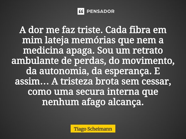 ⁠A dor me faz triste. Cada fibra em mim lateja memórias que nem a medicina apaga. Sou um retrato ambulante de perdas, do movimento, da autonomia, da esperança. ... Frase de Tiago Scheimann.