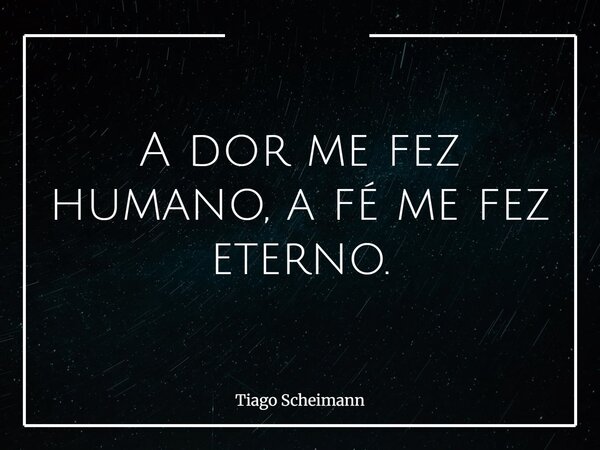 A dor me fez humano, a fé me fez eterno.... Frase de Tiago Scheimann.