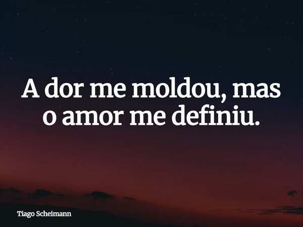 A dor me moldou, mas o amor me definiu.... Frase de Tiago Scheimann.