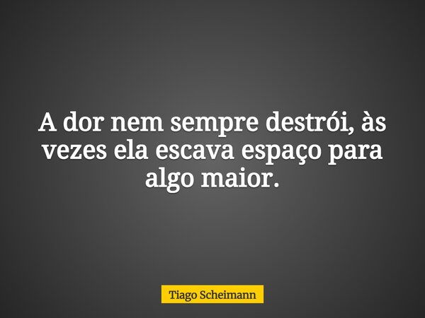 A dor nem sempre destrói, às vezes ela escava espaço para algo maior.... Frase de Tiago Scheimann.