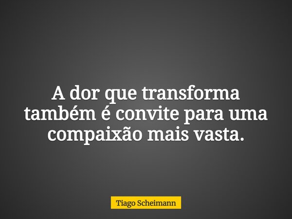 A dor que transforma também é convite para uma compaixão mais vasta.... Frase de Tiago Scheimann.