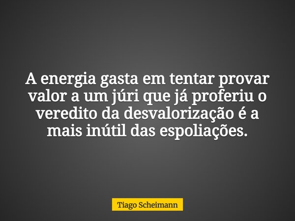 A energia gasta em tentar provar valor a um júri que já proferiu o veredito da desvalorização é a mais inútil das espoliações.... Frase de Tiago Scheimann.