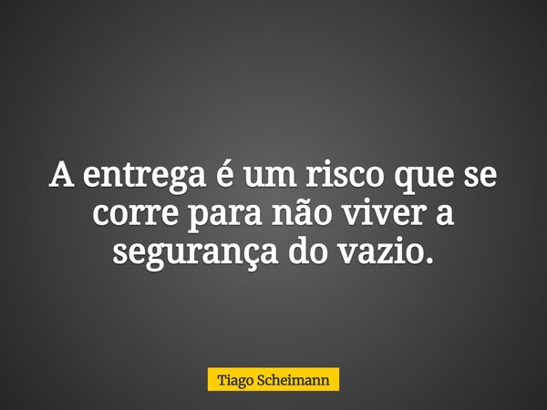 A entrega é um risco que se corre para não viver a segurança do vazio.... Frase de Tiago Scheimann.