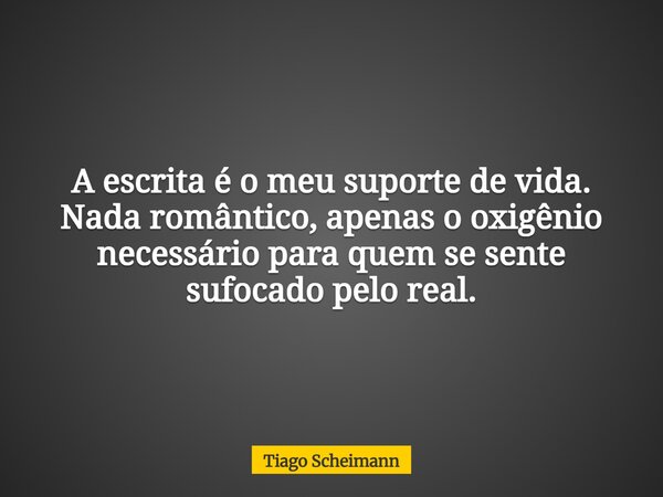 A escrita é o meu suporte de vida. Nada romântico, apenas o oxigênio necessário para quem se sente sufocado pelo real.... Frase de Tiago Scheimann.