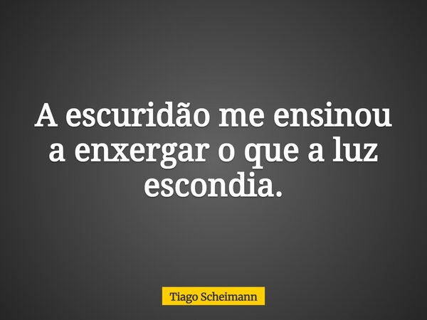 A escuridão me ensinou a enxergar o que a luz escondia.... Frase de Tiago Scheimann.
