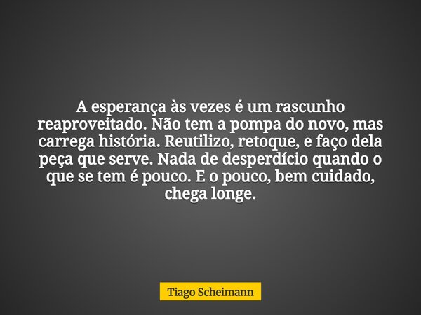 A esperança às vezes é um rascunho reaproveitado. Não tem a pompa do novo, mas carrega história. Reutilizo, retoque, e faço dela peça que serve. Nada de desperd... Frase de Tiago Scheimann.
