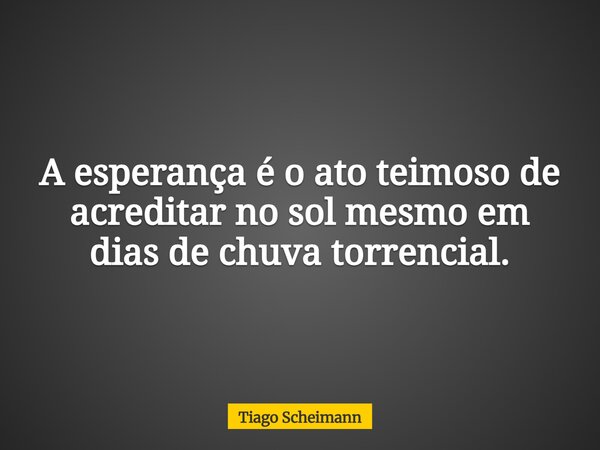 A esperança é o ato teimoso de acreditar no sol mesmo em dias de chuva torrencial.... Frase de Tiago Scheimann.